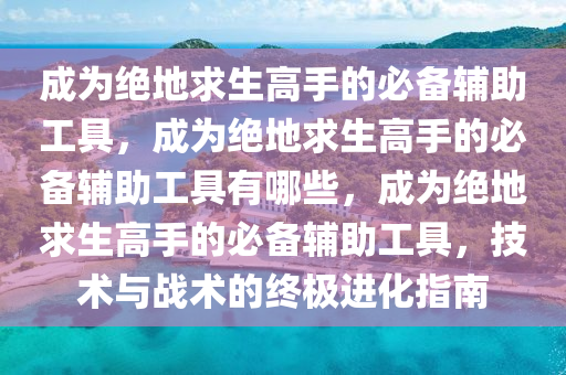 成为绝地求生高手的必备辅助工具，成为绝地求生高手的必备辅助工具有哪些，成为绝地求生高手的必备辅助工具，技术与战术的终极进化指南