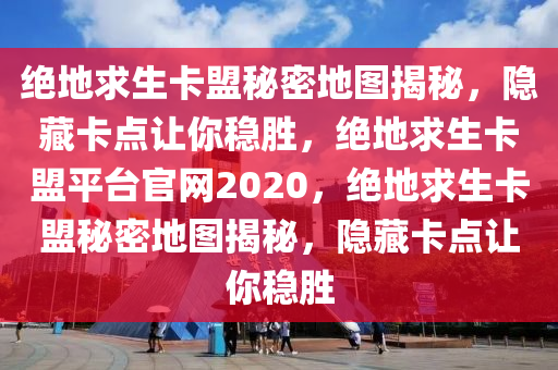 绝地求生卡盟秘密地图揭秘，隐藏卡点让你稳胜，绝地求生卡盟平台官网2020，绝地求生卡盟秘密地图揭秘，隐藏卡点让你稳胜
