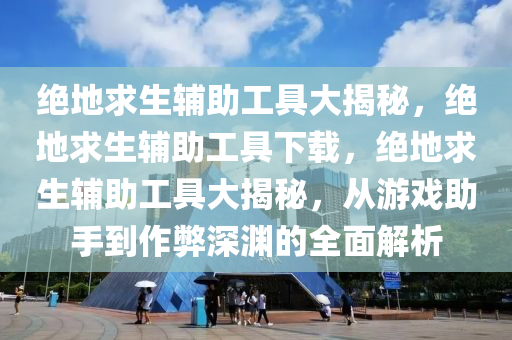 绝地求生辅助工具大揭秘，绝地求生辅助工具下载，绝地求生辅助工具大揭秘，从游戏助手到作弊深渊的全面解析
