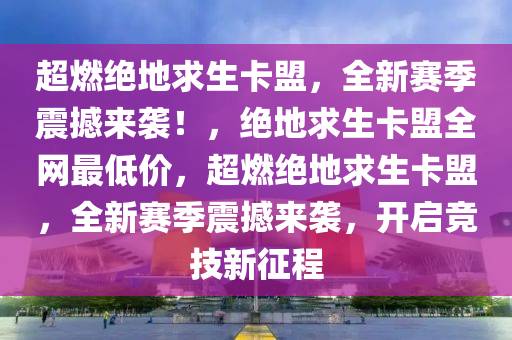 超燃绝地求生卡盟，全新赛季震撼来袭！，绝地求生卡盟全网最低价，超燃绝地求生卡盟，全新赛季震撼来袭，开启竞技新征程
