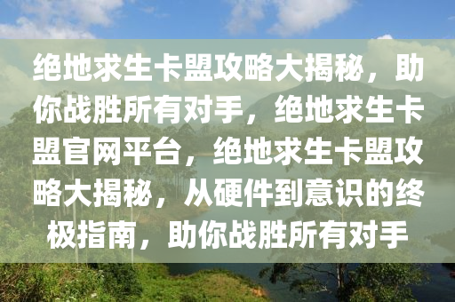 绝地求生卡盟攻略大揭秘，助你战胜所有对手，绝地求生卡盟官网平台，绝地求生卡盟攻略大揭秘，从硬件到意识的终极指南，助你战胜所有对手