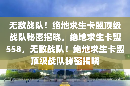 无敌战队！绝地求生卡盟顶级战队秘密揭晓，绝地求生卡盟558，无敌战队！绝地求生卡盟顶级战队秘密揭晓