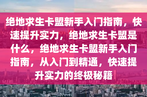 绝地求生卡盟新手入门指南，快速提升实力，绝地求生卡盟是什么，绝地求生卡盟新手入门指南，从入门到精通，快速提升实力的终极秘籍