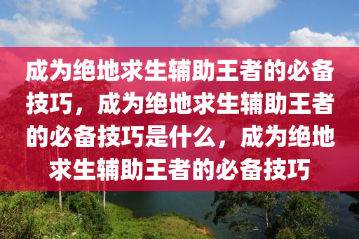 成为绝地求生辅助王者的必备技巧，成为绝地求生辅助王者的必备技巧是什么，成为绝地求生辅助王者的必备技巧