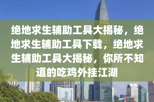 绝地求生辅助工具大揭秘，绝地求生辅助工具下载，绝地求生辅助工具大揭秘，你所不知道的吃鸡外挂江湖