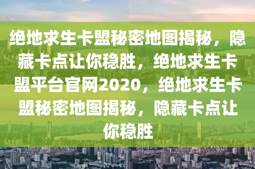 绝地求生卡盟秘密地图揭秘，隐藏卡点让你稳胜，绝地求生卡盟平台官网2020，绝地求生卡盟秘密地图揭秘，隐藏卡点让你稳胜