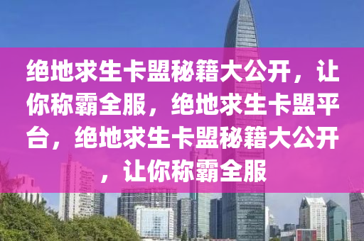 绝地求生卡盟秘籍大公开，让你称霸全服，绝地求生卡盟平台，绝地求生卡盟秘籍大公开，让你称霸全服