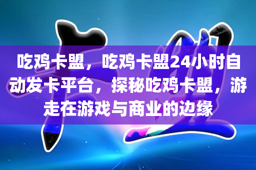 吃鸡卡盟，吃鸡卡盟24小时自动发卡平台，探秘吃鸡卡盟，游走在游戏与商业的边缘