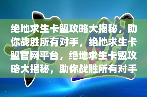 绝地求生卡盟攻略大揭秘，助你战胜所有对手，绝地求生卡盟官网平台，绝地求生卡盟攻略大揭秘，助你战胜所有对手