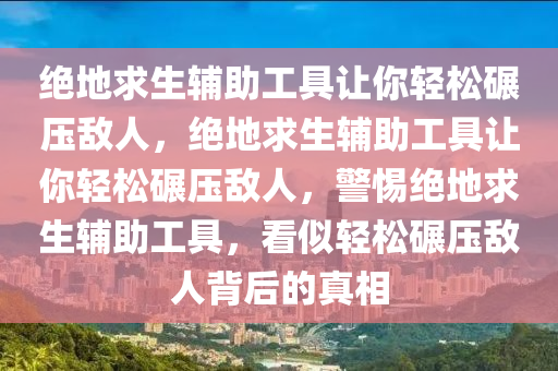绝地求生辅助工具让你轻松碾压敌人，绝地求生辅助工具让你轻松碾压敌人，警惕绝地求生辅助工具，看似轻松碾压敌人背后的真相