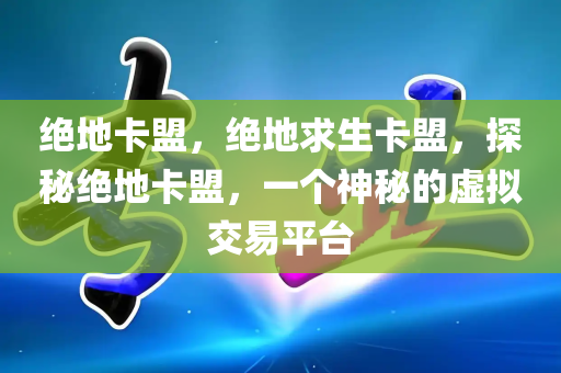 绝地卡盟，绝地求生卡盟，探秘绝地卡盟，一个神秘的虚拟交易平台