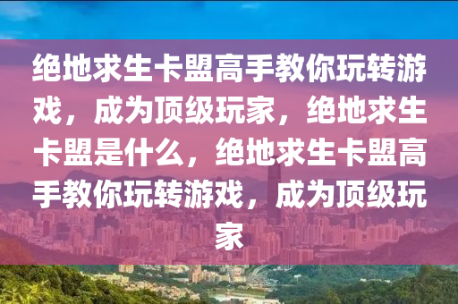 绝地求生卡盟高手教你玩转游戏，成为顶级玩家，绝地求生卡盟是什么，绝地求生卡盟高手教你玩转游戏，成为顶级玩家