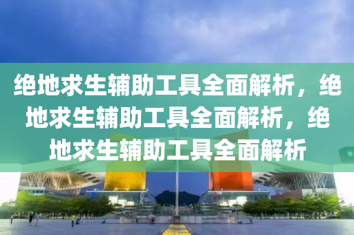绝地求生辅助工具全面解析，绝地求生辅助工具全面解析，绝地求生辅助工具全面解析