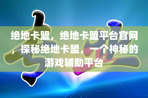 绝地卡盟，绝地卡盟平台官网，探秘绝地卡盟，一个神秘的游戏辅助平台