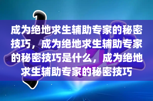 成为绝地求生辅助专家的秘密技巧，成为绝地求生辅助专家的秘密技巧是什么，成为绝地求生辅助专家的秘密技巧