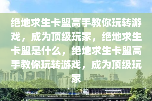 绝地求生卡盟高手教你玩转游戏，成为顶级玩家，绝地求生卡盟是什么，绝地求生卡盟高手教你玩转游戏，成为顶级玩家