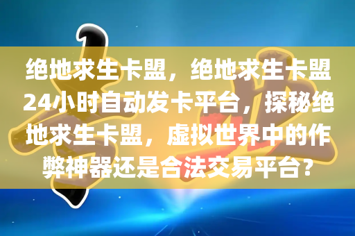 绝地求生卡盟，绝地求生卡盟24小时自动发卡平台，探秘绝地求生卡盟，虚拟世界中的作弊神器还是合法交易平台？