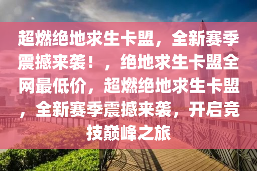 超燃绝地求生卡盟，全新赛季震撼来袭！，绝地求生卡盟全网最低价，超燃绝地求生卡盟，全新赛季震撼来袭，开启竞技巅峰之旅