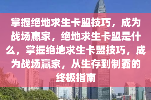 掌握绝地求生卡盟技巧，成为战场赢家，绝地求生卡盟是什么，掌握绝地求生卡盟技巧，成为战场赢家，从生存到制霸的终极指南