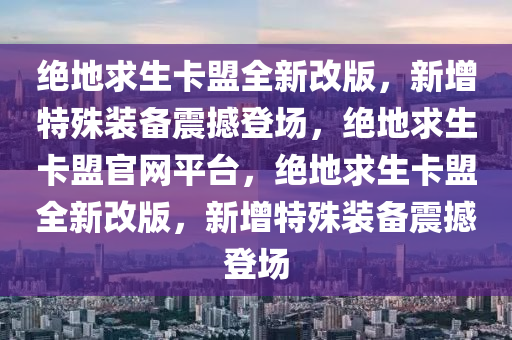 绝地求生卡盟全新改版，新增特殊装备震撼登场，绝地求生卡盟官网平台，绝地求生卡盟全新改版，新增特殊装备震撼登场