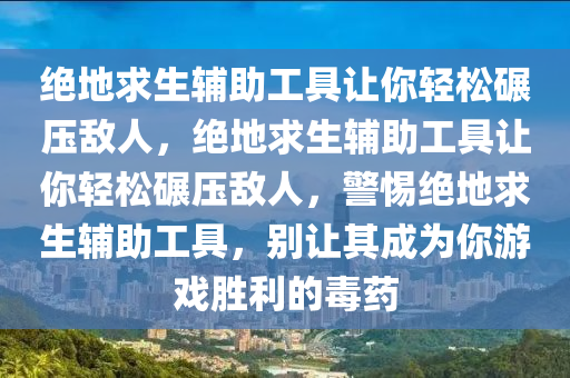 绝地求生辅助工具让你轻松碾压敌人，绝地求生辅助工具让你轻松碾压敌人，警惕绝地求生辅助工具，别让其成为你游戏胜利的毒药