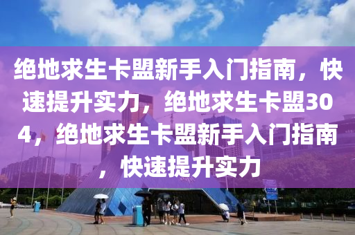 绝地求生卡盟新手入门指南，快速提升实力，绝地求生卡盟304，绝地求生卡盟新手入门指南，快速提升实力