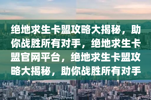 绝地求生卡盟攻略大揭秘，助你战胜所有对手，绝地求生卡盟官网平台，绝地求生卡盟攻略大揭秘，助你战胜所有对手