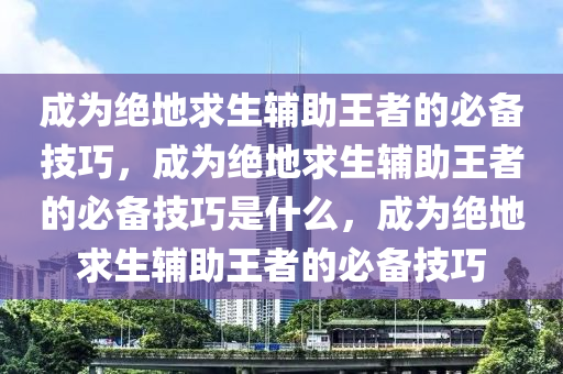 成为绝地求生辅助王者的必备技巧，成为绝地求生辅助王者的必备技巧是什么，成为绝地求生辅助王者的必备技巧