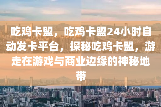 吃鸡卡盟，吃鸡卡盟24小时自动发卡平台，探秘吃鸡卡盟，游走在游戏与商业边缘的神秘地带