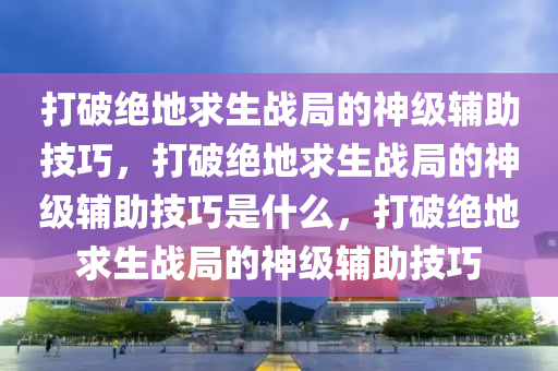 打破绝地求生战局的神级辅助技巧，打破绝地求生战局的神级辅助技巧是什么，打破绝地求生战局的神级辅助技巧