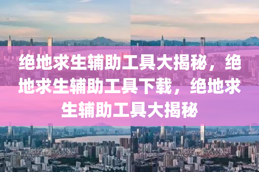 绝地求生辅助工具大揭秘，绝地求生辅助工具下载，绝地求生辅助工具大揭秘