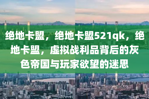 绝地卡盟，绝地卡盟521qk，绝地卡盟，虚拟战利品背后的灰色帝国与玩家欲望的迷思