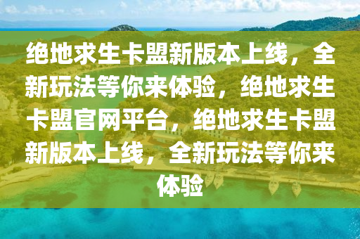 绝地求生卡盟新版本上线，全新玩法等你来体验，绝地求生卡盟官网平台，绝地求生卡盟新版本上线，全新玩法等你来体验