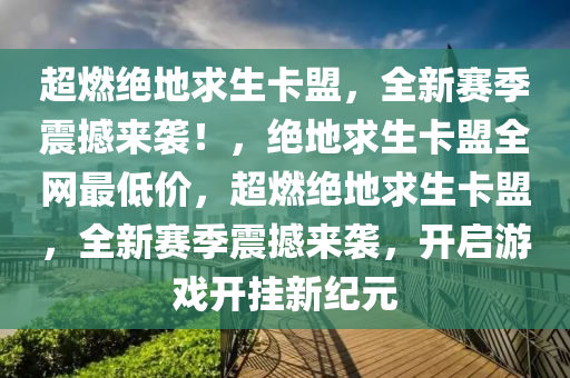 超燃绝地求生卡盟，全新赛季震撼来袭！，绝地求生卡盟全网最低价，超燃绝地求生卡盟，全新赛季震撼来袭，开启游戏开挂新纪元