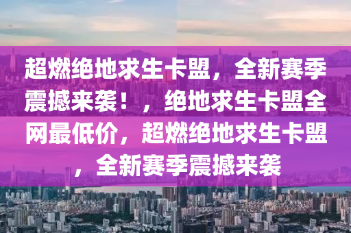 超燃绝地求生卡盟，全新赛季震撼来袭！，绝地求生卡盟全网最低价，超燃绝地求生卡盟，全新赛季震撼来袭