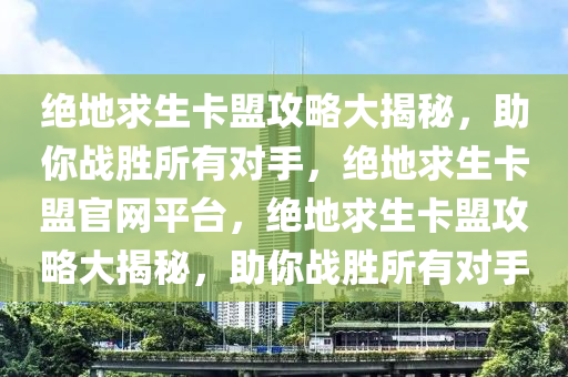 绝地求生卡盟攻略大揭秘，助你战胜所有对手，绝地求生卡盟官网平台，绝地求生卡盟攻略大揭秘，助你战胜所有对手