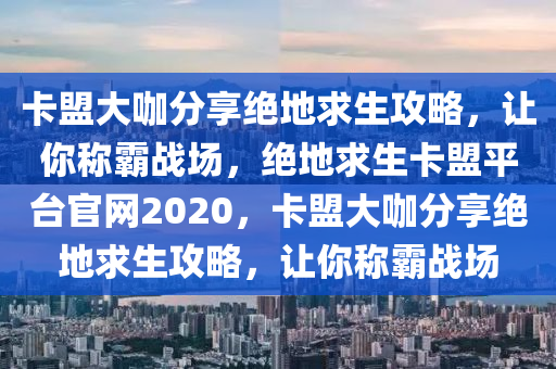 卡盟大咖分享绝地求生攻略，让你称霸战场，绝地求生卡盟平台官网2020，卡盟大咖分享绝地求生攻略，让你称霸战场