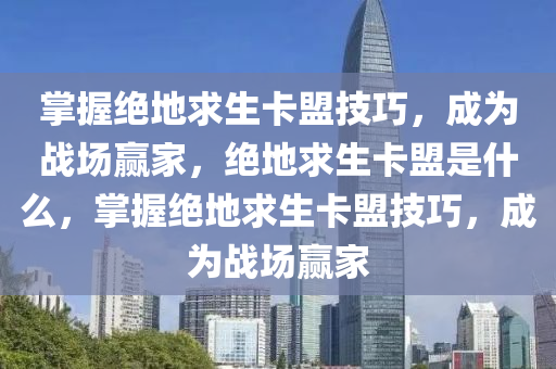 掌握绝地求生卡盟技巧，成为战场赢家，绝地求生卡盟是什么，掌握绝地求生卡盟技巧，成为战场赢家