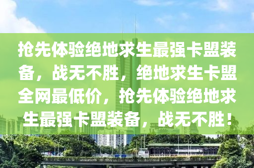 抢先体验绝地求生最强卡盟装备，战无不胜，绝地求生卡盟全网最低价，抢先体验绝地求生最强卡盟装备，战无不胜！