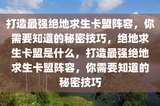 打造最强绝地求生卡盟阵容，你需要知道的秘密技巧，绝地求生卡盟是什么，打造最强绝地求生卡盟阵容，你需要知道的秘密技巧