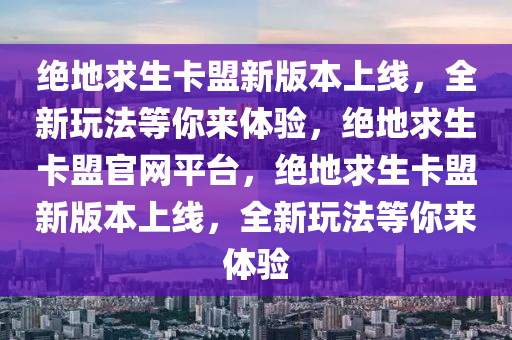 绝地求生卡盟新版本上线，全新玩法等你来体验，绝地求生卡盟官网平台，绝地求生卡盟新版本上线，全新玩法等你来体验
