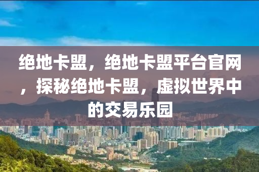 绝地卡盟，绝地卡盟平台官网，探秘绝地卡盟，虚拟世界中的交易乐园