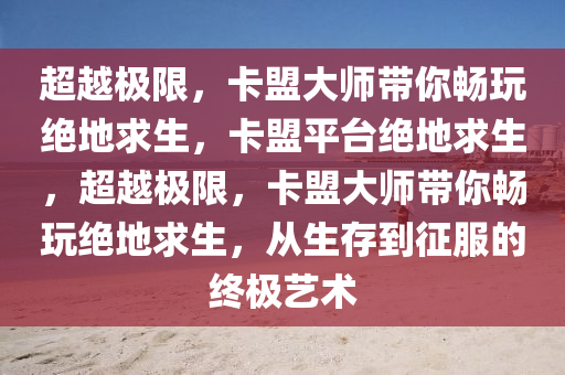 超越极限，卡盟大师带你畅玩绝地求生，卡盟平台绝地求生，超越极限，卡盟大师带你畅玩绝地求生，从生存到征服的终极艺术