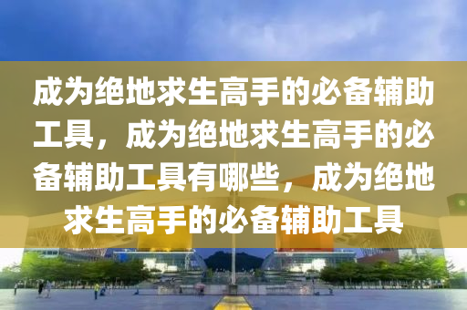 成为绝地求生高手的必备辅助工具，成为绝地求生高手的必备辅助工具有哪些，成为绝地求生高手的必备辅助工具
