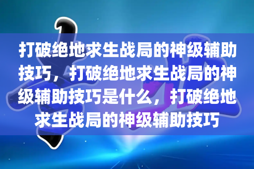 打破绝地求生战局的神级辅助技巧，打破绝地求生战局的神级辅助技巧是什么，打破绝地求生战局的神级辅助技巧