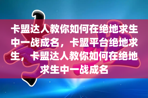 卡盟达人教你如何在绝地求生中一战成名，卡盟平台绝地求生，卡盟达人教你如何在绝地求生中一战成名