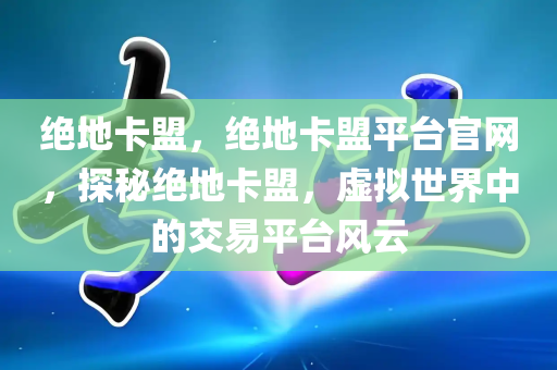 绝地卡盟，绝地卡盟平台官网，探秘绝地卡盟，虚拟世界中的交易平台风云