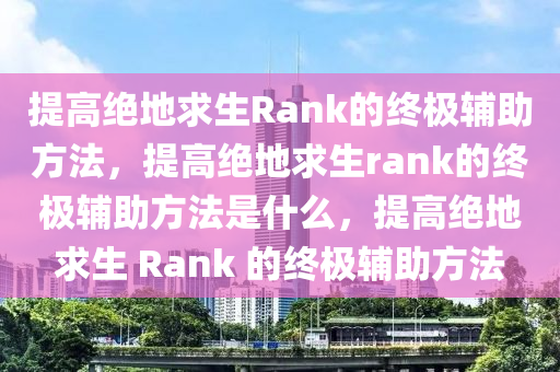 提高绝地求生Rank的终极辅助方法，提高绝地求生rank的终极辅助方法是什么，提高绝地求生 Rank 的终极辅助方法