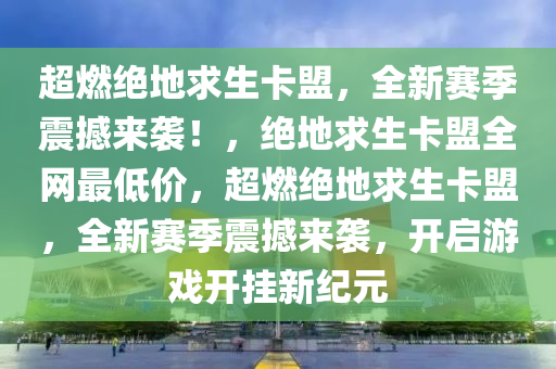 超燃绝地求生卡盟，全新赛季震撼来袭！，绝地求生卡盟全网最低价，超燃绝地求生卡盟，全新赛季震撼来袭，开启游戏开挂新纪元