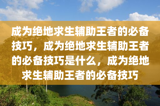 成为绝地求生辅助王者的必备技巧，成为绝地求生辅助王者的必备技巧是什么，成为绝地求生辅助王者的必备技巧